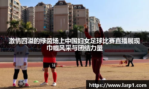 激情四溢的绿茵场上中国妇女足球比赛直播展现巾帼风采与团结力量