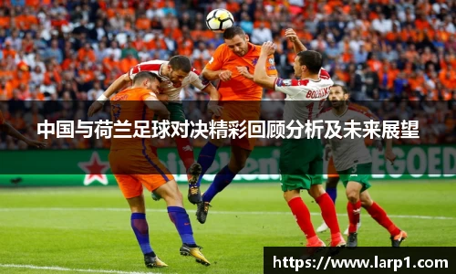 中国与荷兰足球对决精彩回顾分析及未来展望