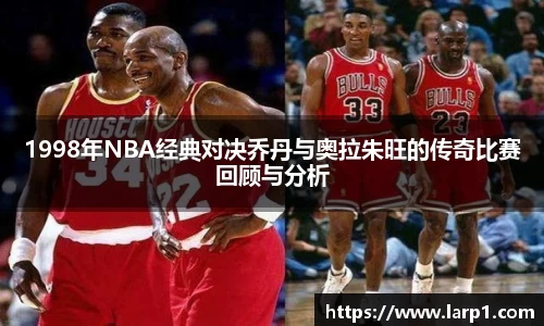 1998年NBA经典对决乔丹与奥拉朱旺的传奇比赛回顾与分析