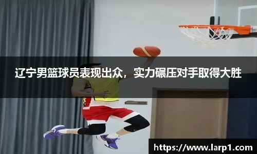 辽宁男篮球员表现出众，实力碾压对手取得大胜